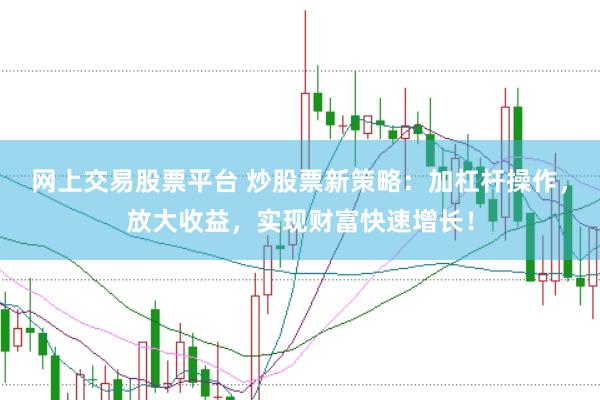 网上交易股票平台 炒股票新策略：加杠杆操作，放大收益，实现财富快速增长！