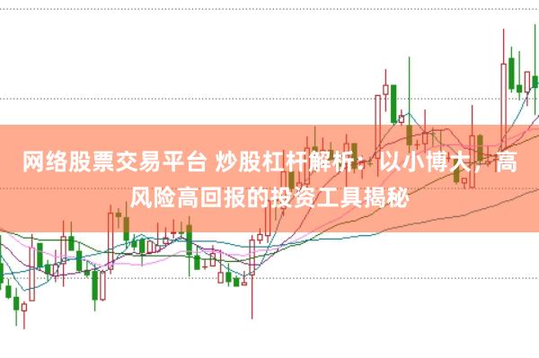 网络股票交易平台 炒股杠杆解析：以小博大，高风险高回报的投资工具揭秘