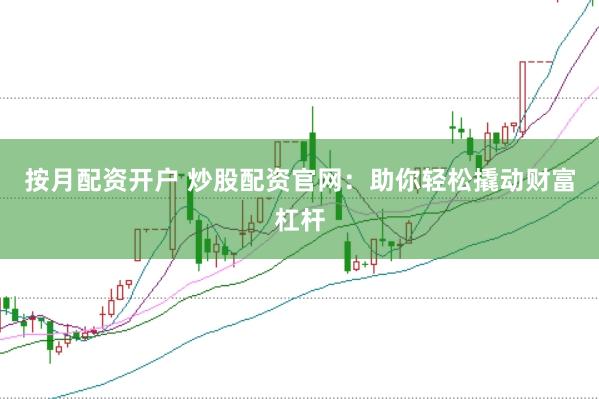 按月配资开户 炒股配资官网：助你轻松撬动财富杠杆