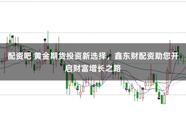 配资吧 黄金期货投资新选择，鑫东财配资助您开启财富增长之路