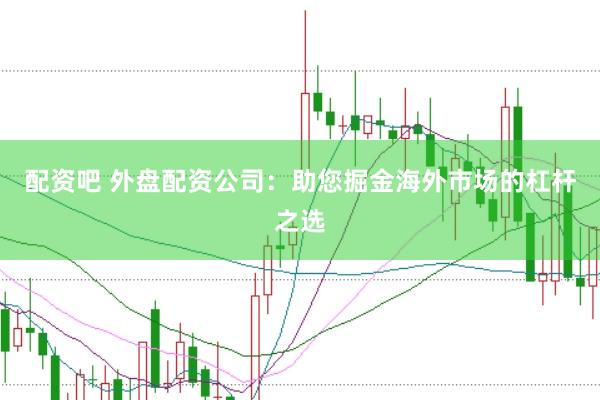 配资吧 外盘配资公司：助您掘金海外市场的杠杆之选