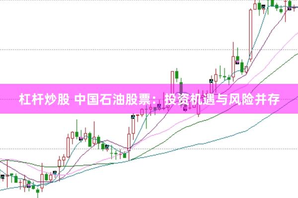 杠杆炒股 中国石油股票：投资机遇与风险并存