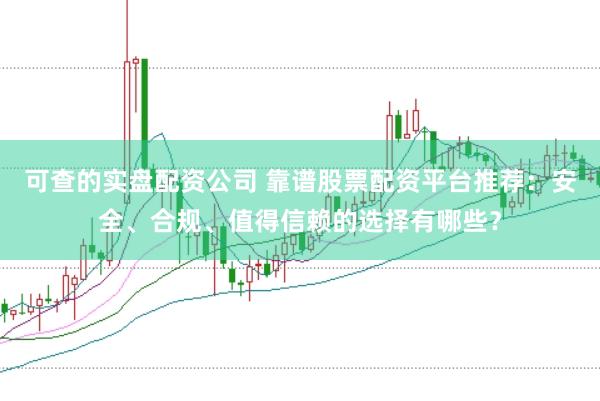 可查的实盘配资公司 靠谱股票配资平台推荐：安全、合规、值得信赖的选择有哪些？