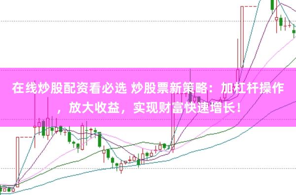 在线炒股配资看必选 炒股票新策略：加杠杆操作，放大收益，实现财富快速增长！