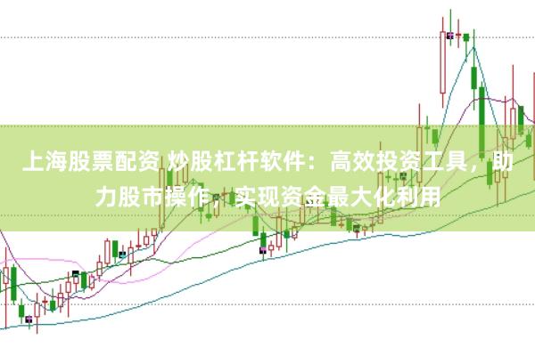上海股票配资 炒股杠杆软件：高效投资工具，助力股市操作，实现资金最大化利用