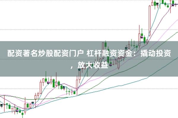 配资著名炒股配资门户 杠杆融资资金:撬动投资,放大收益