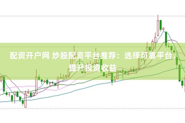 配资开户网 炒股配资平台推荐：选择可靠平台，提升投资收益
