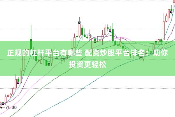 正规的杠杆平台有哪些 配资炒股平台排名：助你投资更轻松