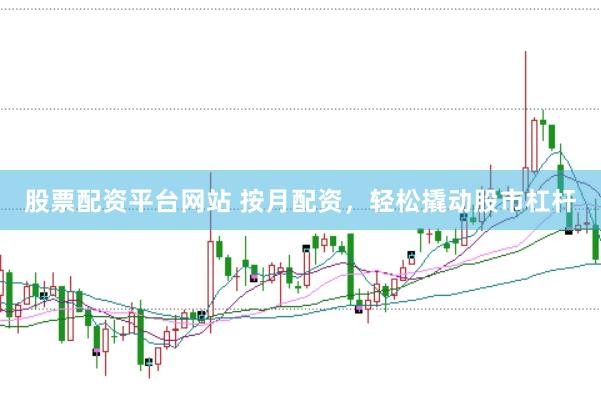 股票配资平台网站 按月配资，轻松撬动股市杠杆