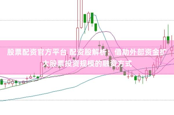 股票配资官方平台 配资股解析：借助外部资金扩大股票投资规模的融资方式