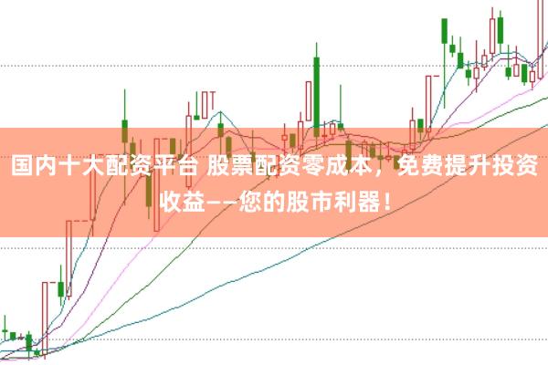 国内十大配资平台 股票配资零成本，免费提升投资收益——您的股市利器！