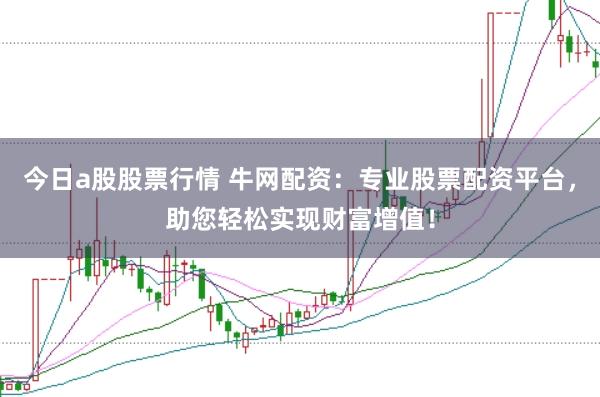 今日a股股票行情 牛网配资：专业股票配资平台，助您轻松实现财富增值！