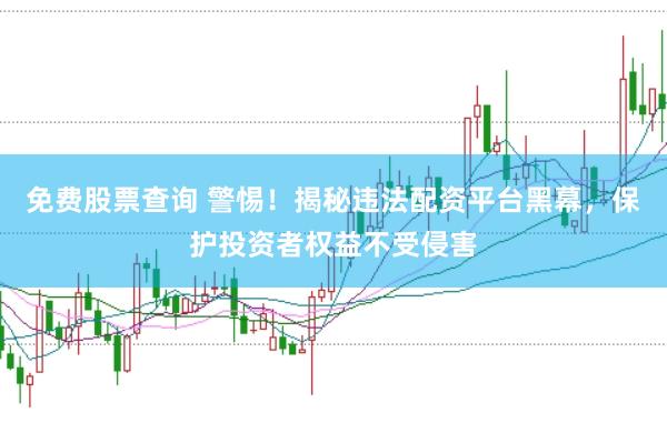 免费股票查询 警惕！揭秘违法配资平台黑幕，保护投资者权益不受侵害