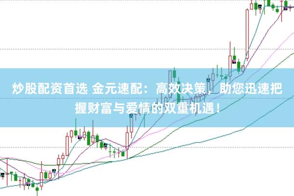 炒股配资首选 金元速配：高效决策，助您迅速把握财富与爱情的双重机遇！