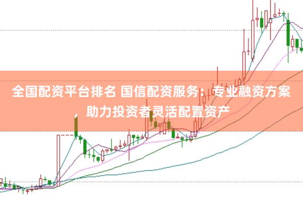 全国配资平台排名 国信配资服务：专业融资方案，助力投资者灵活配置资产