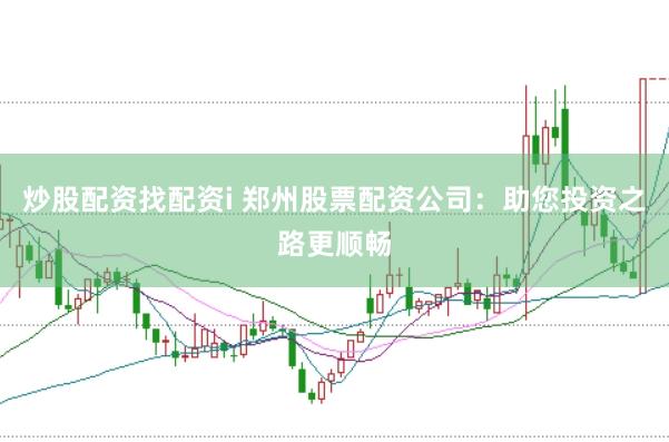 炒股配资找配资i 郑州股票配资公司:助您投资之路更顺畅