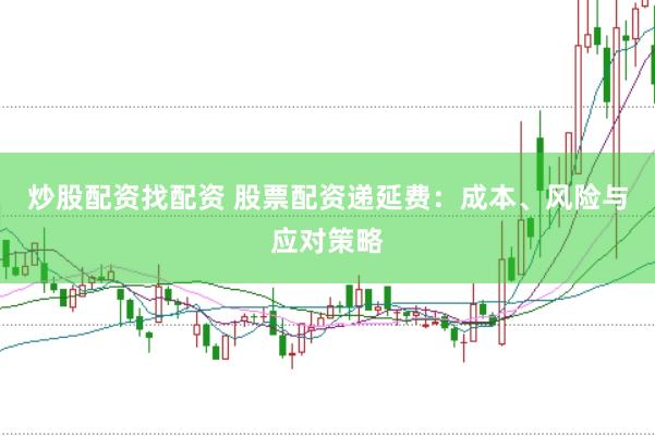 炒股配资找配资 股票配资递延费：成本、风险与应对策略