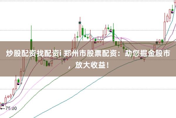 炒股配资找配资i 郑州市股票配资：助您掘金股市，放大收益！