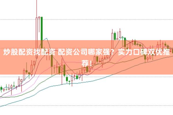 炒股配资找配资 配资公司哪家强？实力口碑双优推荐！