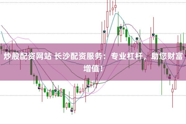 炒股配资网站 长沙配资服务：专业杠杆，助您财富增值！