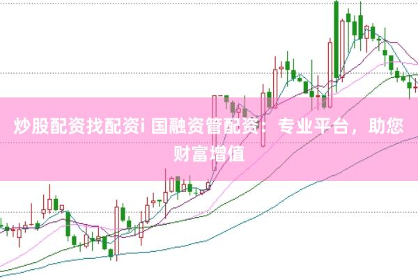 炒股配资找配资i 国融资管配资：专业平台，助您财富增值