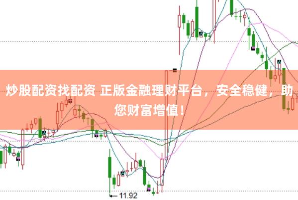 炒股配资找配资 正版金融理财平台，安全稳健，助您财富增值！