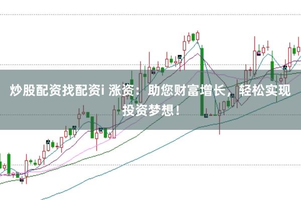 炒股配资找配资i 涨资：助您财富增长，轻松实现投资梦想！