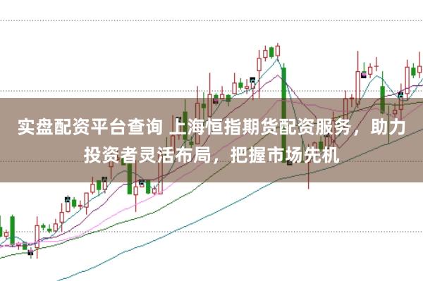 实盘配资平台查询 上海恒指期货配资服务，助力投资者灵活布局，把握市场先机