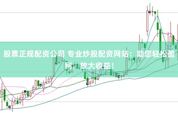 股票正规配资公司 专业炒股配资网站：助您轻松盈利，放大收益！