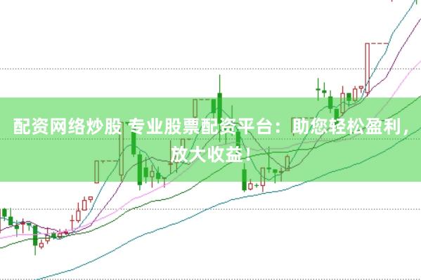 配资网络炒股 专业股票配资平台：助您轻松盈利，放大收益！