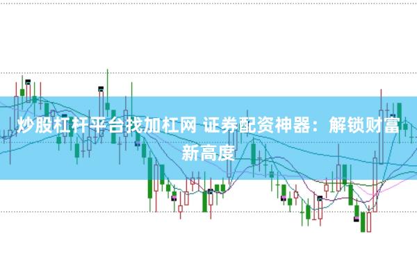 炒股杠杆平台找加杠网 证券配资神器：解锁财富新高度