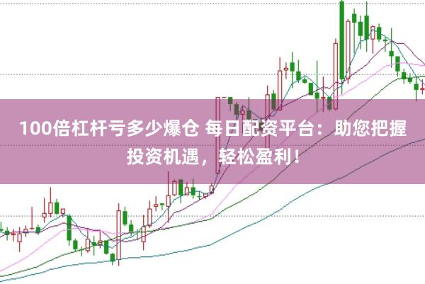 100倍杠杆亏多少爆仓 每日配资平台：助您把握投资机遇，轻松盈利！