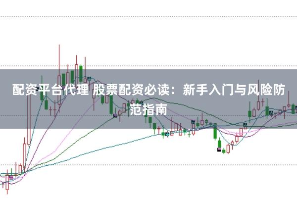 配资平台代理 股票配资必读：新手入门与风险防范指南