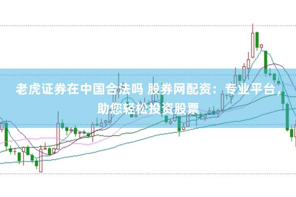 老虎证券在中国合法吗 股券网配资:专业平台,助您轻松投资股票