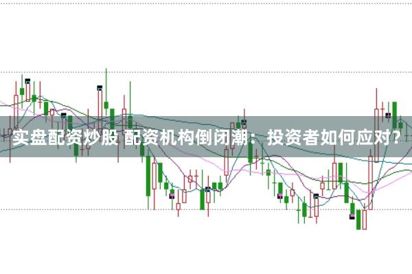实盘配资炒股 配资机构倒闭潮：投资者如何应对？
