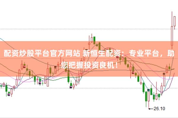 配资炒股平台官方网站 新恒生配资：专业平台，助您把握投资良机！