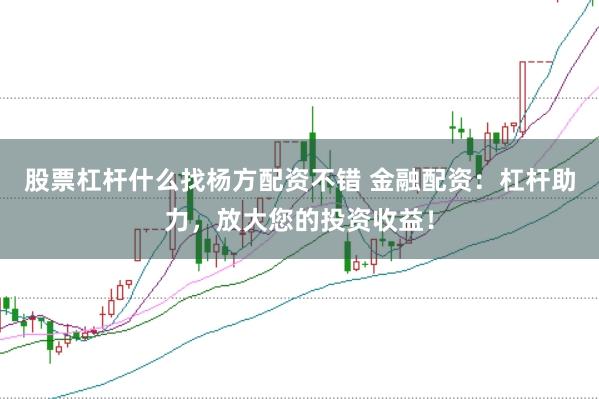 股票杠杆什么找杨方配资不错 金融配资：杠杆助力，放大您的投资收益！