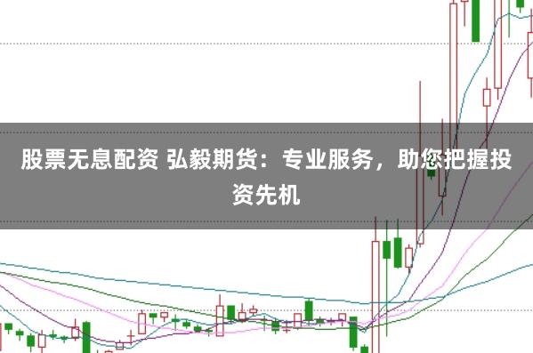 股票无息配资 弘毅期货：专业服务，助您把握投资先机
