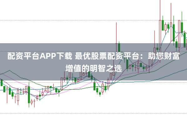 配资平台APP下载 最优股票配资平台：助您财富增值的明智之选