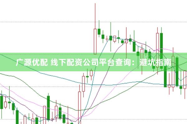 广源优配 线下配资公司平台查询：避坑指南