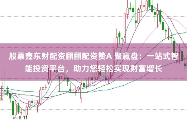 股票鑫东财配资翻翻配资赞A 聚赢盘：一站式智能投资平台，助力您轻松实现财富增长