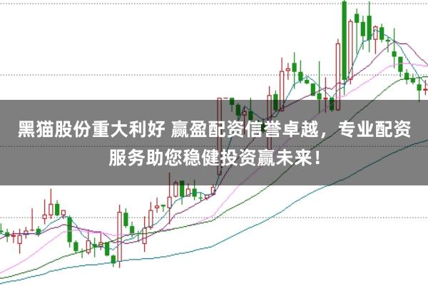 黑猫股份重大利好 赢盈配资信誉卓越，专业配资服务助您稳健投资赢未来！