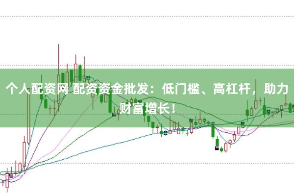 个人配资网 配资资金批发：低门槛、高杠杆，助力财富增长！