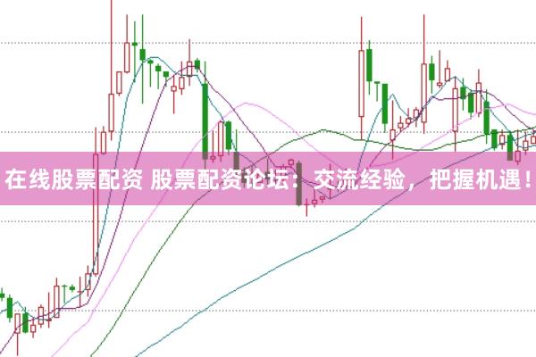 在线股票配资 股票配资论坛：交流经验，把握机遇！
