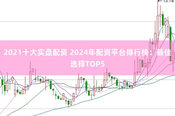 2021十大实盘配资 2024年配资平台排行榜：最佳选择TOP5
