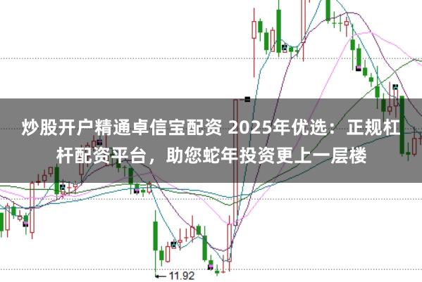 炒股开户精通卓信宝配资 2025年优选:正规杠杆配资平台,助您蛇年投资更上一层楼