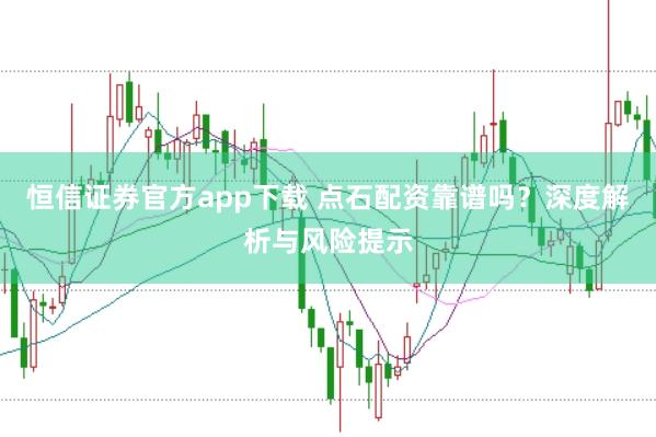 恒信证券官方app下载 点石配资靠谱吗？深度解析与风险提示