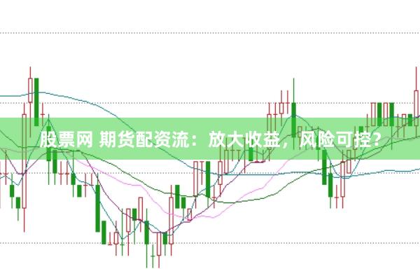 股票网 期货配资流：放大收益，风险可控？