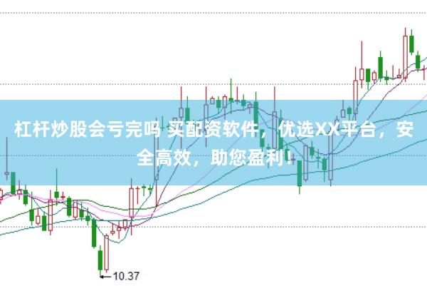 杠杆炒股会亏完吗 买配资软件，优选XX平台，安全高效，助您盈利！