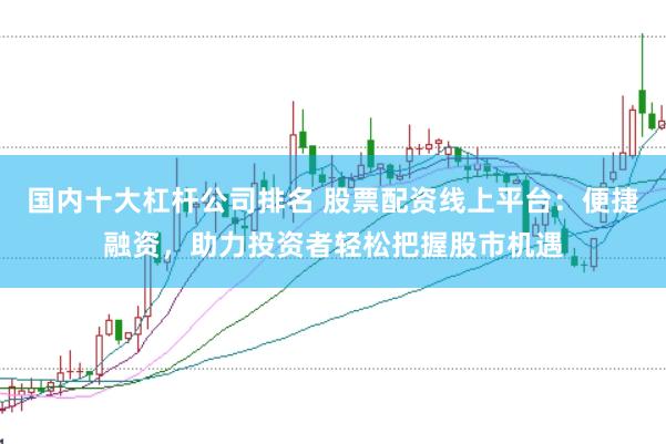 国内十大杠杆公司排名 股票配资线上平台：便捷融资，助力投资者轻松把握股市机遇